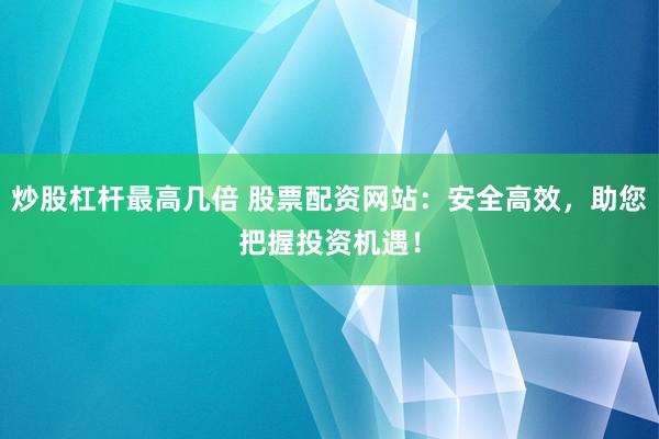 炒股杠杆最高几倍 股票配资网站：安全高效，助您把握投资机遇！