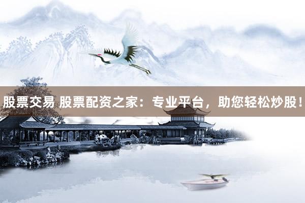 股票交易 股票配资之家：专业平台，助您轻松炒股！