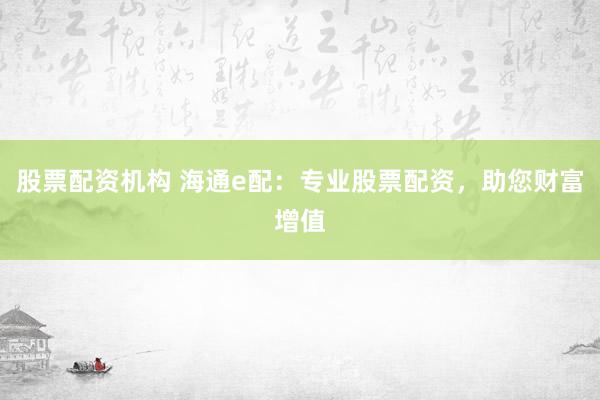 股票配资机构 海通e配：专业股票配资，助您财富增值