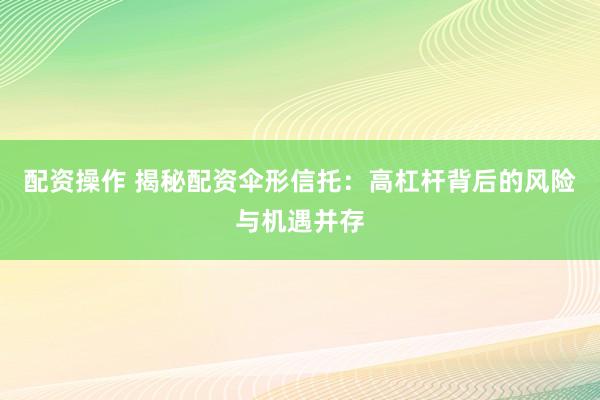 配资操作 揭秘配资伞形信托：高杠杆背后的风险与机遇并存