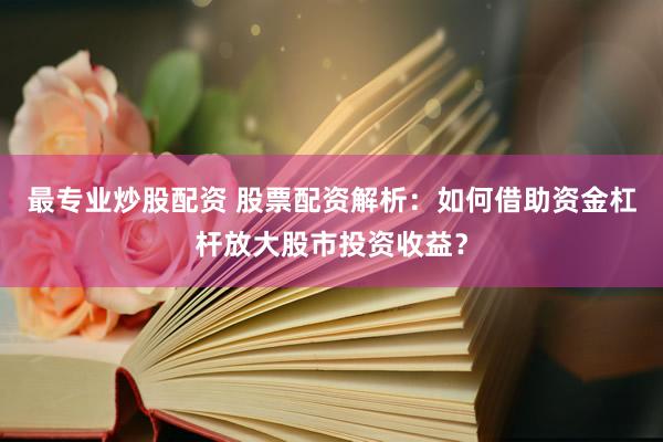 最专业炒股配资 股票配资解析：如何借助资金杠杆放大股市投资收益？