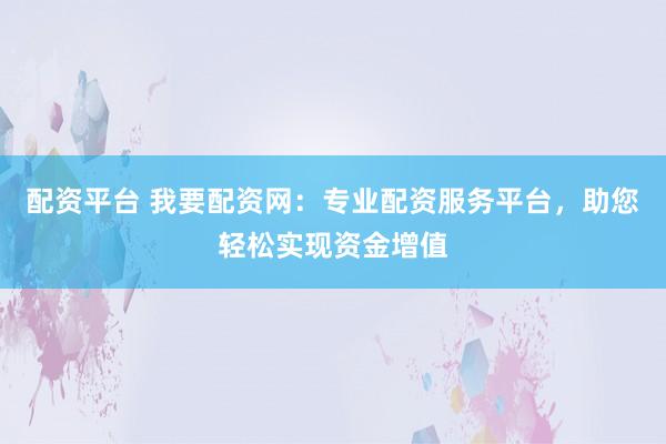 配资平台 我要配资网：专业配资服务平台，助您轻松实现资金增值