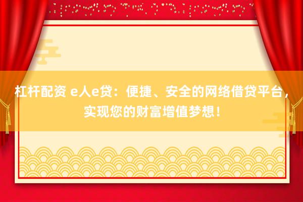 杠杆配资 e人e贷：便捷、安全的网络借贷平台，实现您的财富增值梦想！