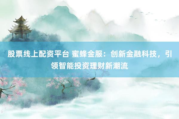 股票线上配资平台 蜜蜂金服：创新金融科技，引领智能投资理财新潮流