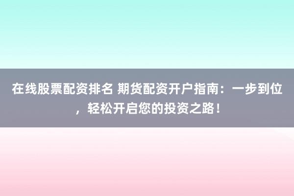 在线股票配资排名 期货配资开户指南：一步到位，轻松开启您的投资之路！