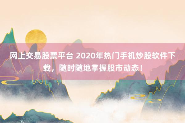 网上交易股票平台 2020年热门手机炒股软件下载，随时随地掌握股市动态！