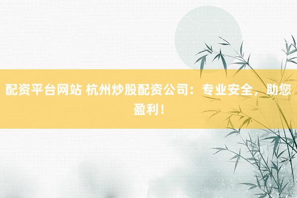 配资平台网站 杭州炒股配资公司：专业安全，助您盈利！
