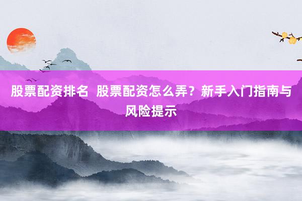 股票配资排名  股票配资怎么弄？新手入门指南与风险提示