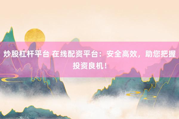 炒股杠杆平台 在线配资平台：安全高效，助您把握投资良机！