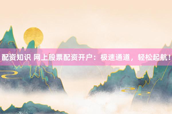 配资知识 网上股票配资开户：极速通道，轻松起航！