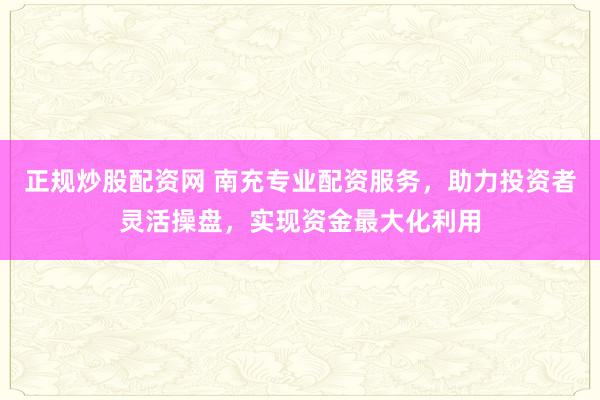 正规炒股配资网 南充专业配资服务，助力投资者灵活操盘，实现资金最大化利用