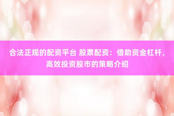 合法正规的配资平台 股票配资：借助资金杠杆，高效投资股市的策略介绍