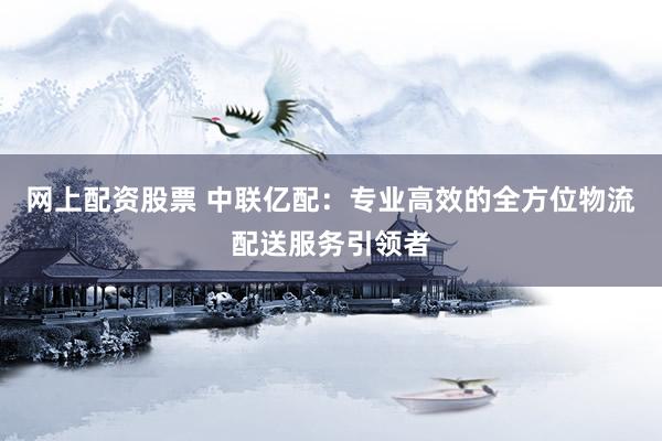 网上配资股票 中联亿配：专业高效的全方位物流配送服务引领者