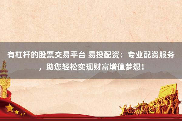 有杠杆的股票交易平台 易投配资：专业配资服务，助您轻松实现财富增值梦想！