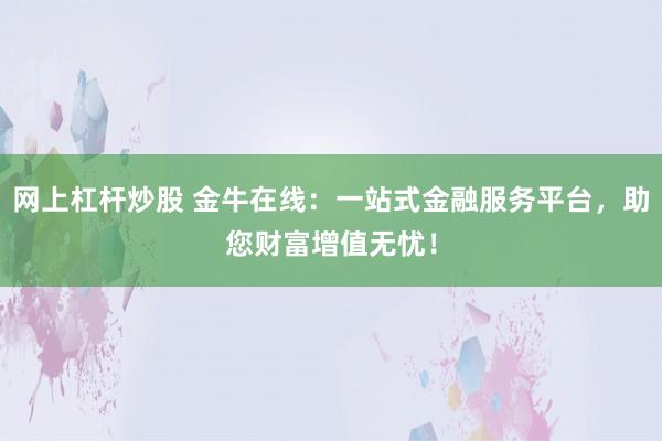 网上杠杆炒股 金牛在线：一站式金融服务平台，助您财富增值无忧！