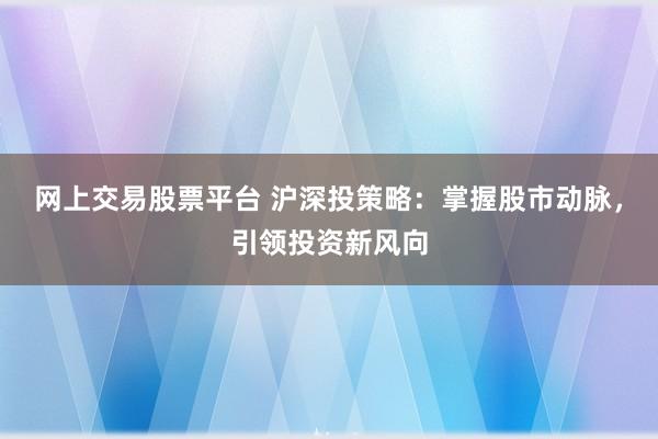 网上交易股票平台 沪深投策略：掌握股市动脉，引领投资新风向