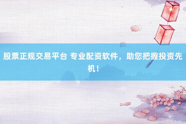 股票正规交易平台 专业配资软件，助您把握投资先机！