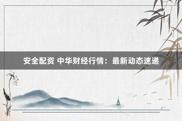 安全配资 中华财经行情：最新动态速递
