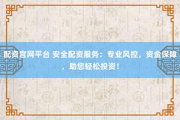 配资官网平台 安全配资服务：专业风控，资金保障，助您轻松投资！