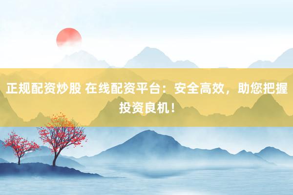 正规配资炒股 在线配资平台：安全高效，助您把握投资良机！