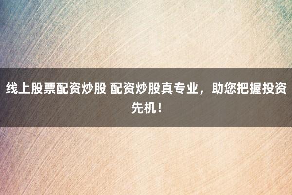 线上股票配资炒股 配资炒股真专业，助您把握投资先机！