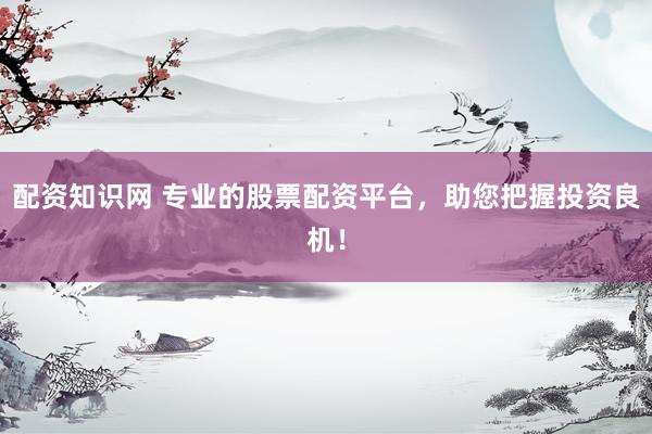 配资知识网 专业的股票配资平台，助您把握投资良机！
