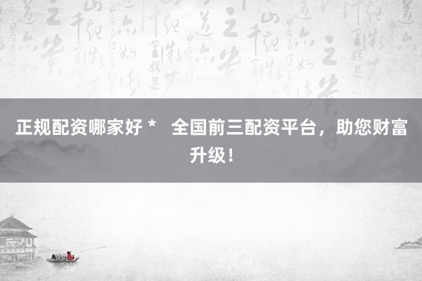 正规配资哪家好 *   全国前三配资平台，助您财富升级！