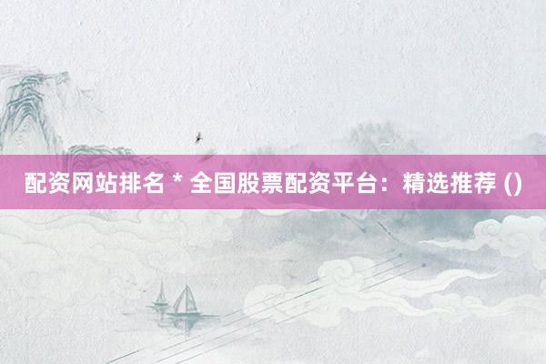 配资网站排名 * 全国股票配资平台：精选推荐 ()