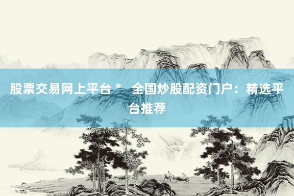 股票交易网上平台 *   全国炒股配资门户：精选平台推荐