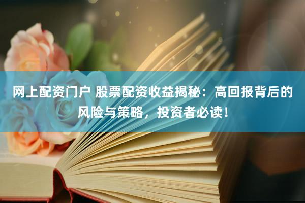 网上配资门户 股票配资收益揭秘：高回报背后的风险与策略，投资者必读！