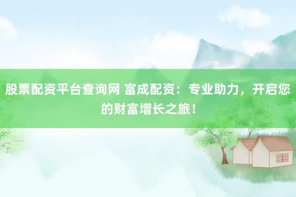股票配资平台查询网 富成配资：专业助力，开启您的财富增长之旅！