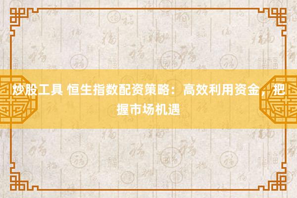 炒股工具 恒生指数配资策略：高效利用资金，把握市场机遇