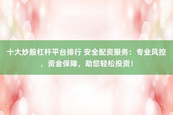 十大炒股杠杆平台排行 安全配资服务：专业风控，资金保障，助您轻松投资！