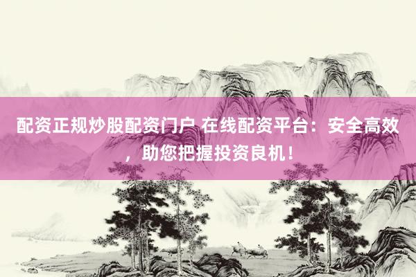 配资正规炒股配资门户 在线配资平台：安全高效，助您把握投资良机！