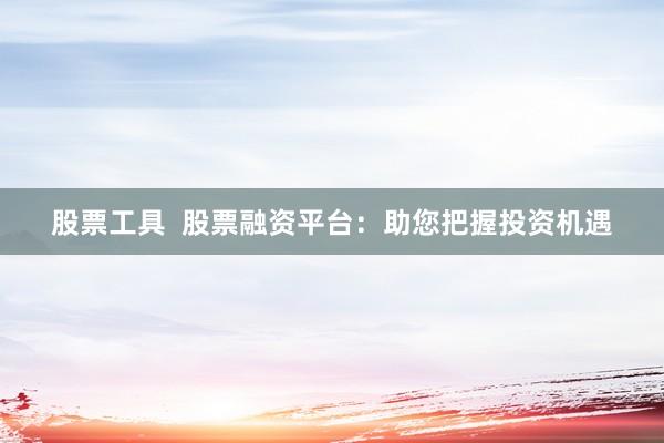 股票工具  股票融资平台：助您把握投资机遇