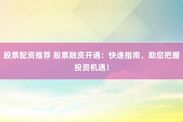 股票配资推荐 股票融资开通：快速指南，助您把握投资机遇！