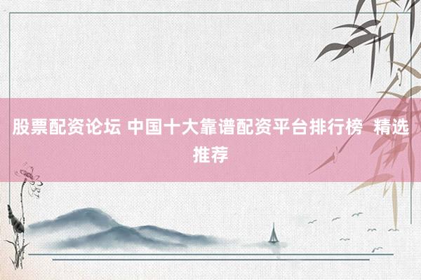 股票配资论坛 中国十大靠谱配资平台排行榜  精选推荐