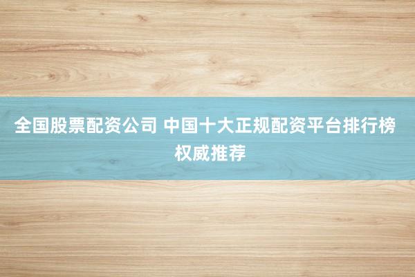 全国股票配资公司 中国十大正规配资平台排行榜  权威推荐