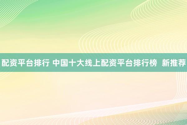 配资平台排行 中国十大线上配资平台排行榜  新推荐