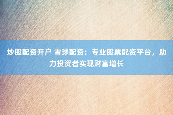 炒股配资开户 雪球配资：专业股票配资平台，助力投资者实现财富增长