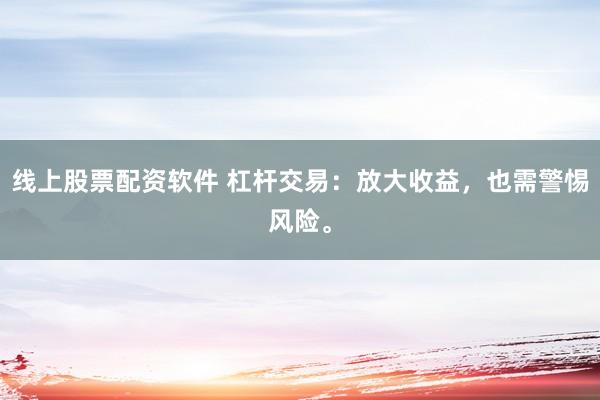 线上股票配资软件 杠杆交易：放大收益，也需警惕风险。