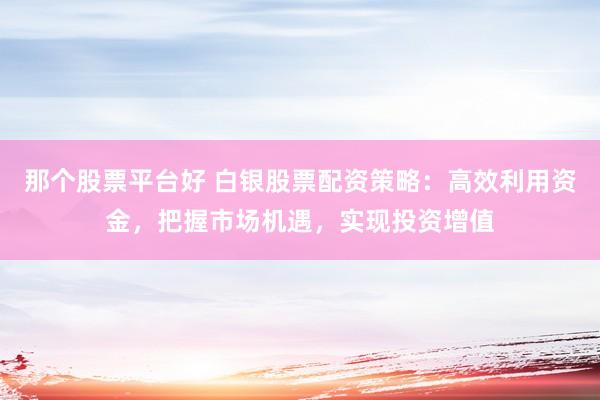 那个股票平台好 白银股票配资策略：高效利用资金，把握市场机遇，实现投资增值