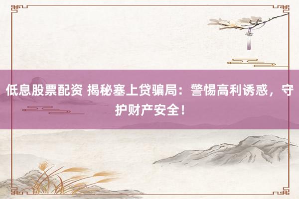 低息股票配资 揭秘塞上贷骗局：警惕高利诱惑，守护财产安全！