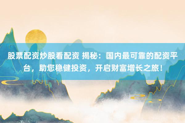 股票配资炒股看配资 揭秘：国内最可靠的配资平台，助您稳健投资，开启财富增长之旅！