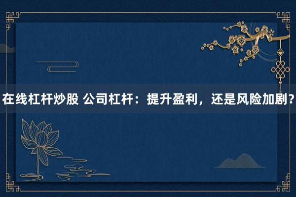 在线杠杆炒股 公司杠杆：提升盈利，还是风险加剧？