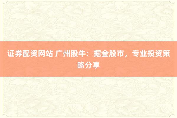 证券配资网站 广州股牛：掘金股市，专业投资策略分享