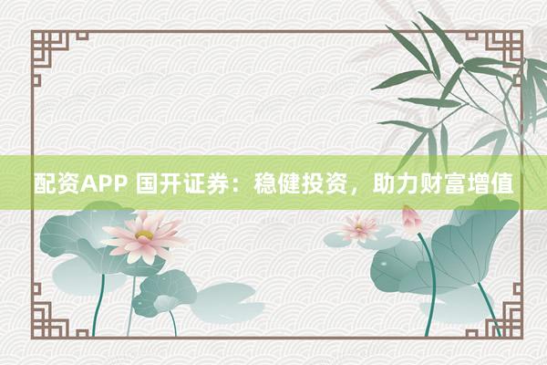 配资APP 国开证券：稳健投资，助力财富增值