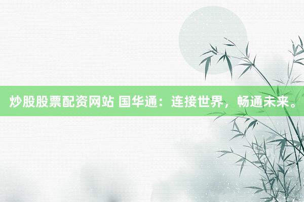 炒股股票配资网站 国华通：连接世界，畅通未来。