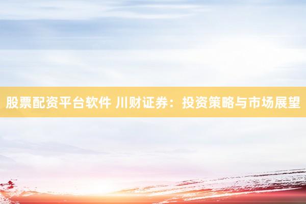 股票配资平台软件 川财证券：投资策略与市场展望