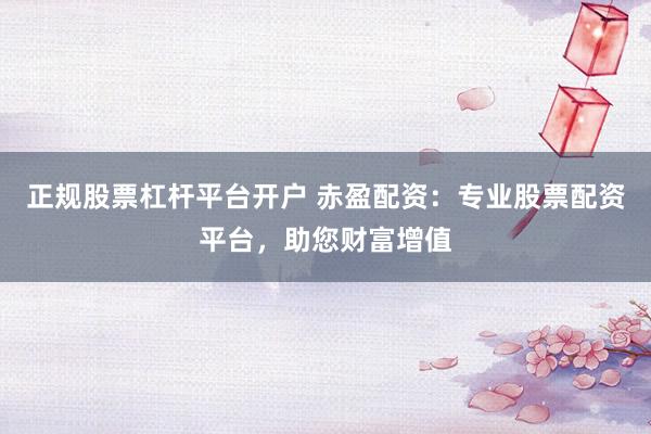 正规股票杠杆平台开户 赤盈配资：专业股票配资平台，助您财富增值